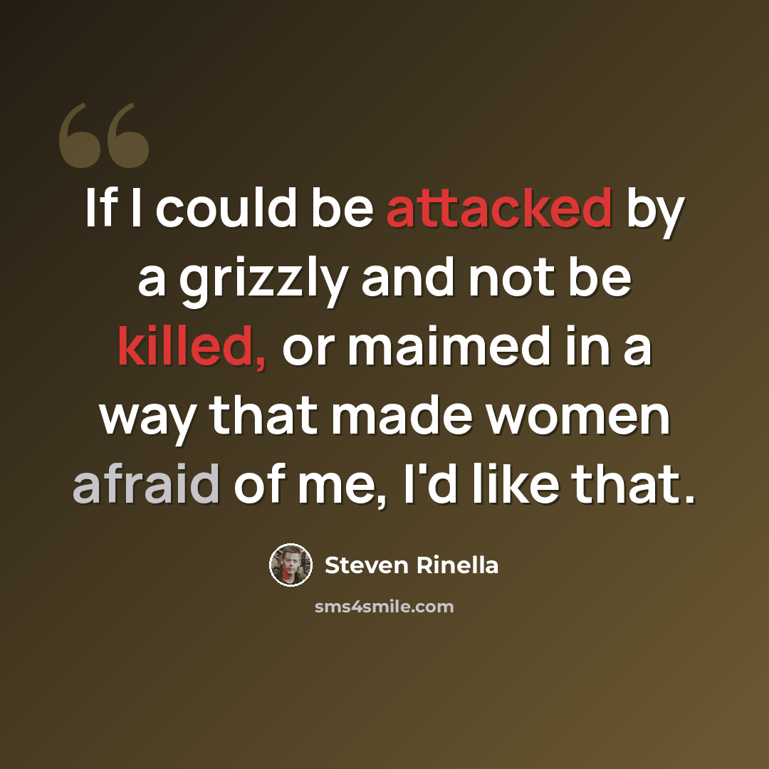 “If I could be attacked by a grizzly and not be killed, or maimed in a way that made women afraid of me, I'd like that.” quote by Steven Rinella