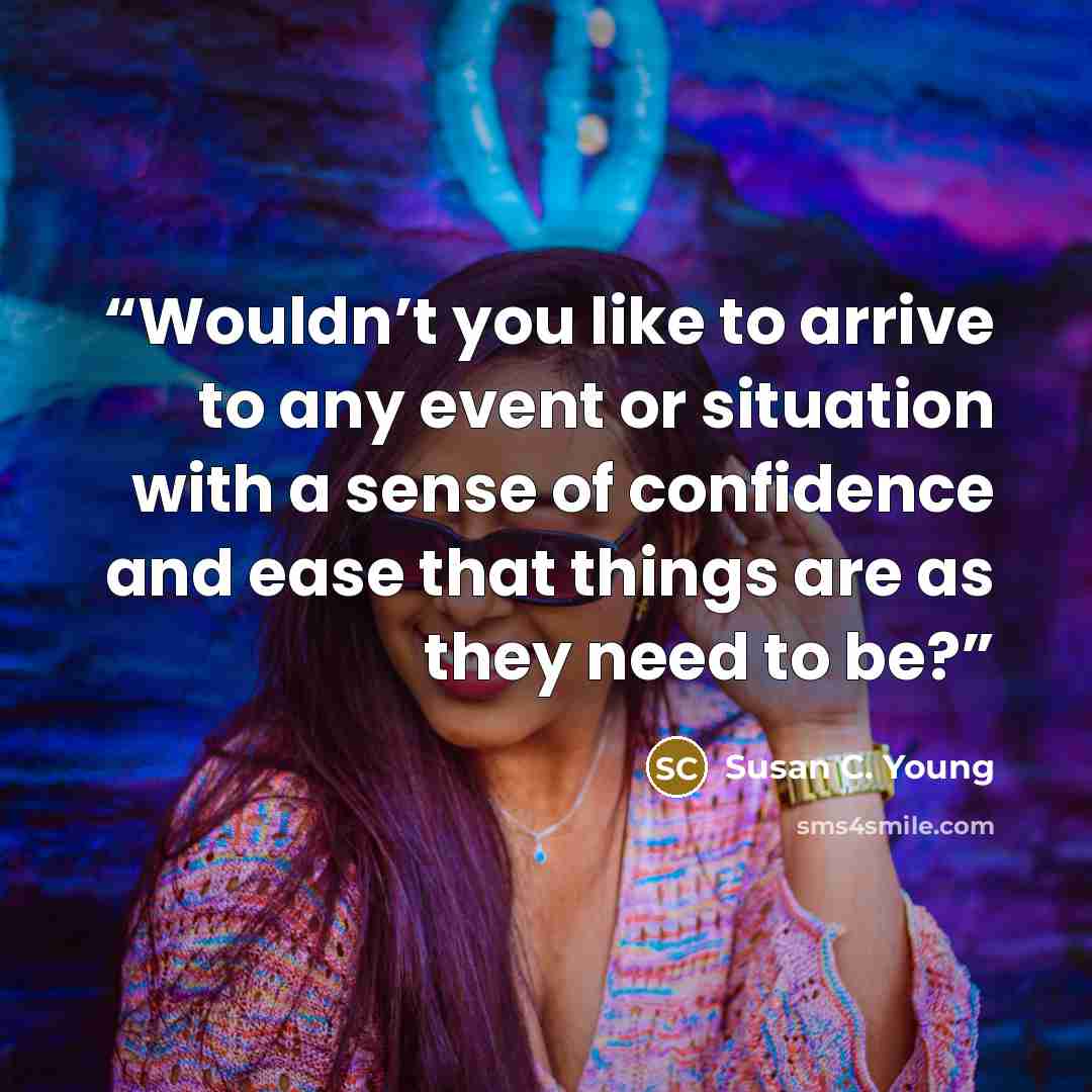 “Wouldn’t you like to arrive to any event or situation with a sense of confidence and ease that things are as they need to be?” quote by Susan C. Young