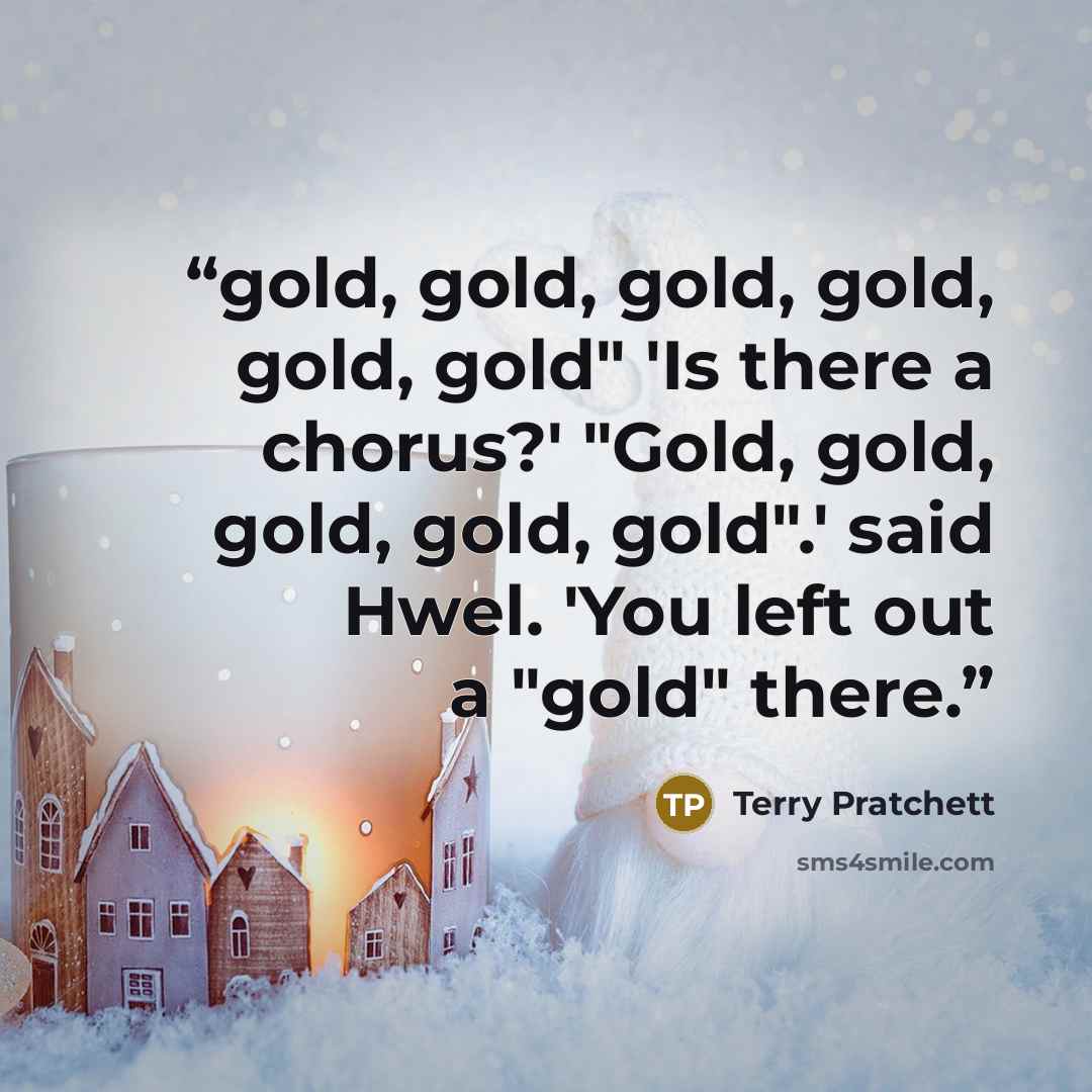 “gold, gold, gold, gold, gold, gold" 'Is there a chorus?' "Gold, gold, gold, gold, gold".' said Hwel. 'You left out a "gold" there.” quote by Terry Pratchett