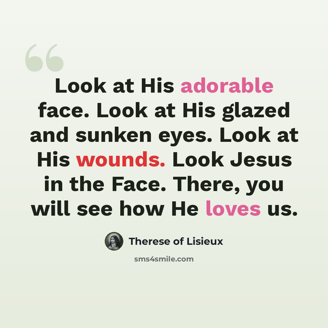 “Look at His adorable face. Look at His glazed and sunken eyes. Look at His wounds. Look Jesus in the Face. There, you will see how He loves us.” quote by Therese of Lisieux