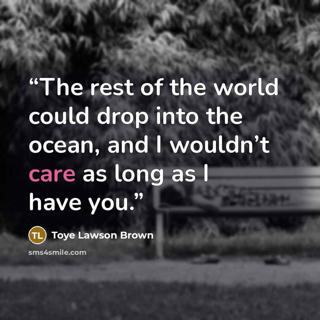 “The rest of the world could drop into the ocean, and I wouldn’t care as long as I have you.” quote by Toye Lawson Brown