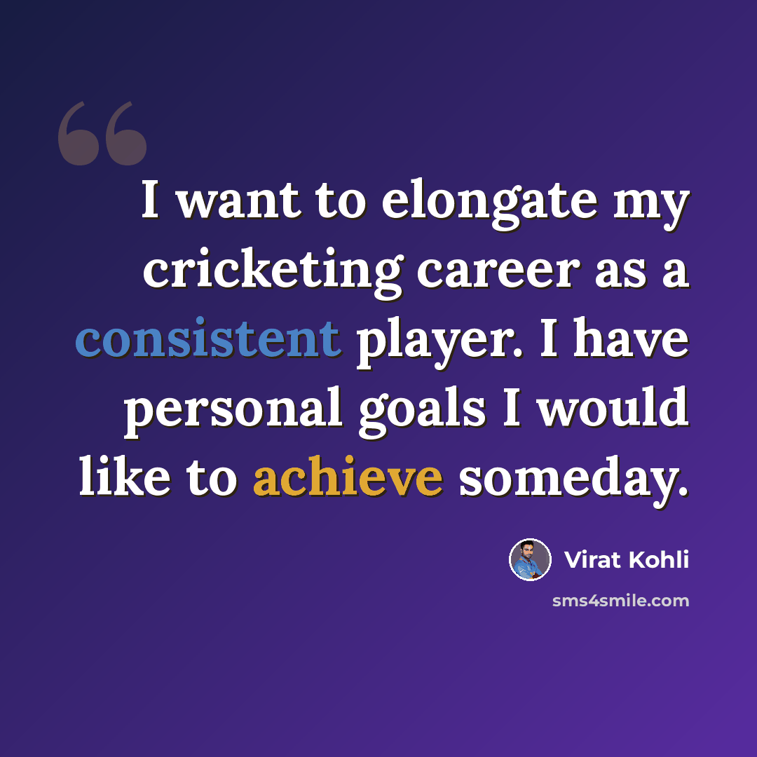 “I want to elongate my cricketing career as a consistent player. I have personal goals I would like to achieve someday.” quote by Virat Kohli