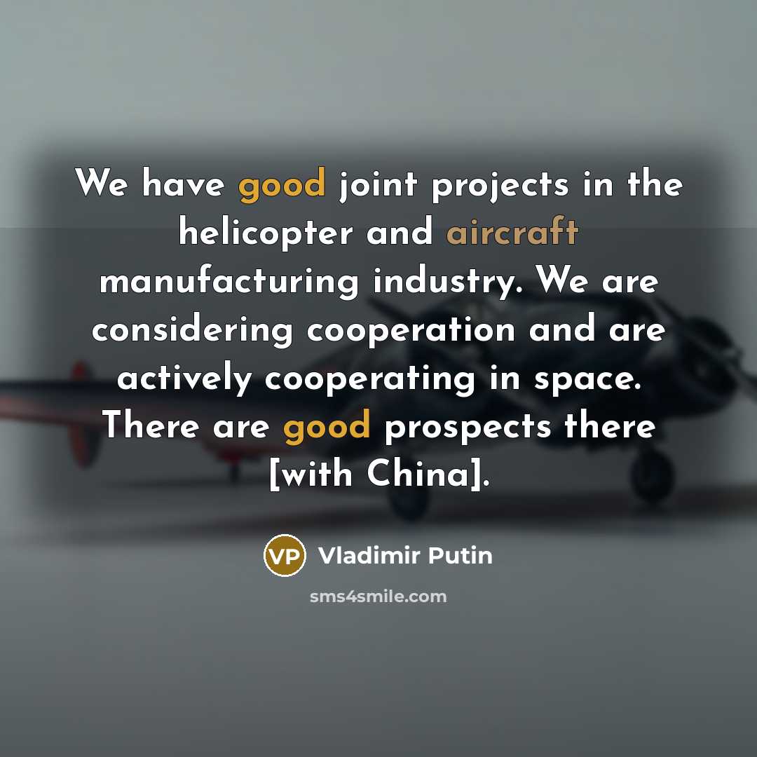 “We have good joint projects in the helicopter and aircraft manufacturing industry. We are considering cooperation and are actively cooperating in space. There are good prospects there [with China].” quote by Vladimir Putin