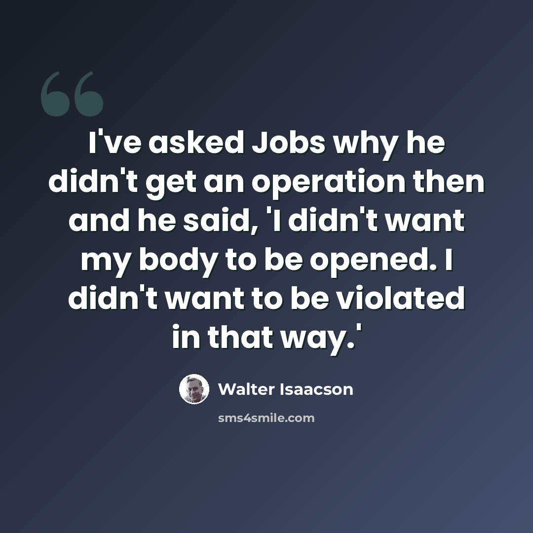 “I've asked Jobs why he didn't get an operation then and he said, 'I didn't want my body to be opened. I didn't want to be violated in that way.'” quote by Walter Isaacson