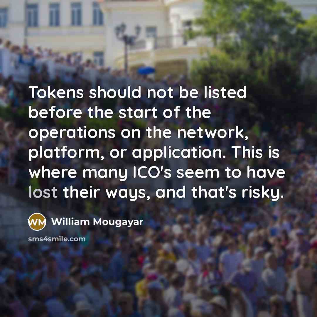 “Tokens should not be listed before the start of the operations on the network, platform, or application. This is where many ICO's seem to have lost their ways, and that's risky.” quote by William Mougayar