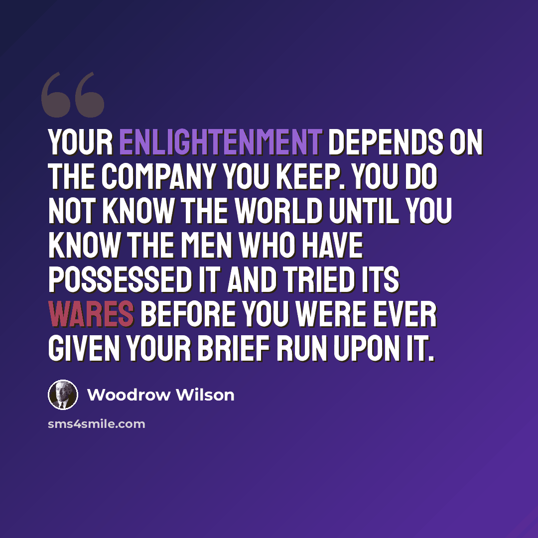“Your enlightenment depends on the company you keep. You do not know the world until you know the men who have possessed it and tried its wares before you were ever given your brief run upon it.” quote by Woodrow Wilson
