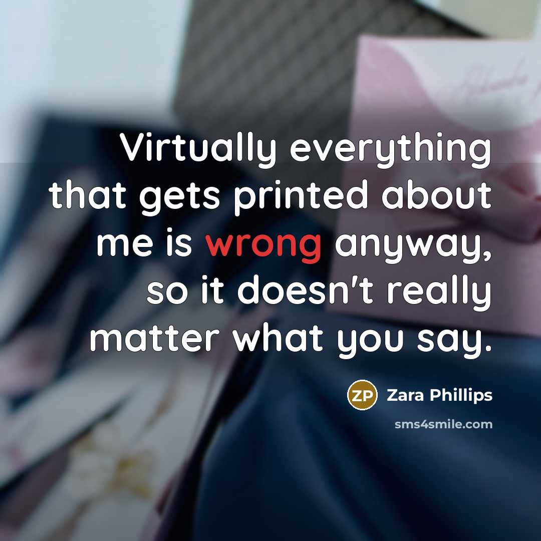 “Virtually everything that gets printed about me is wrong anyway, so it doesn't really matter what you say.” quote by Zara Phillips