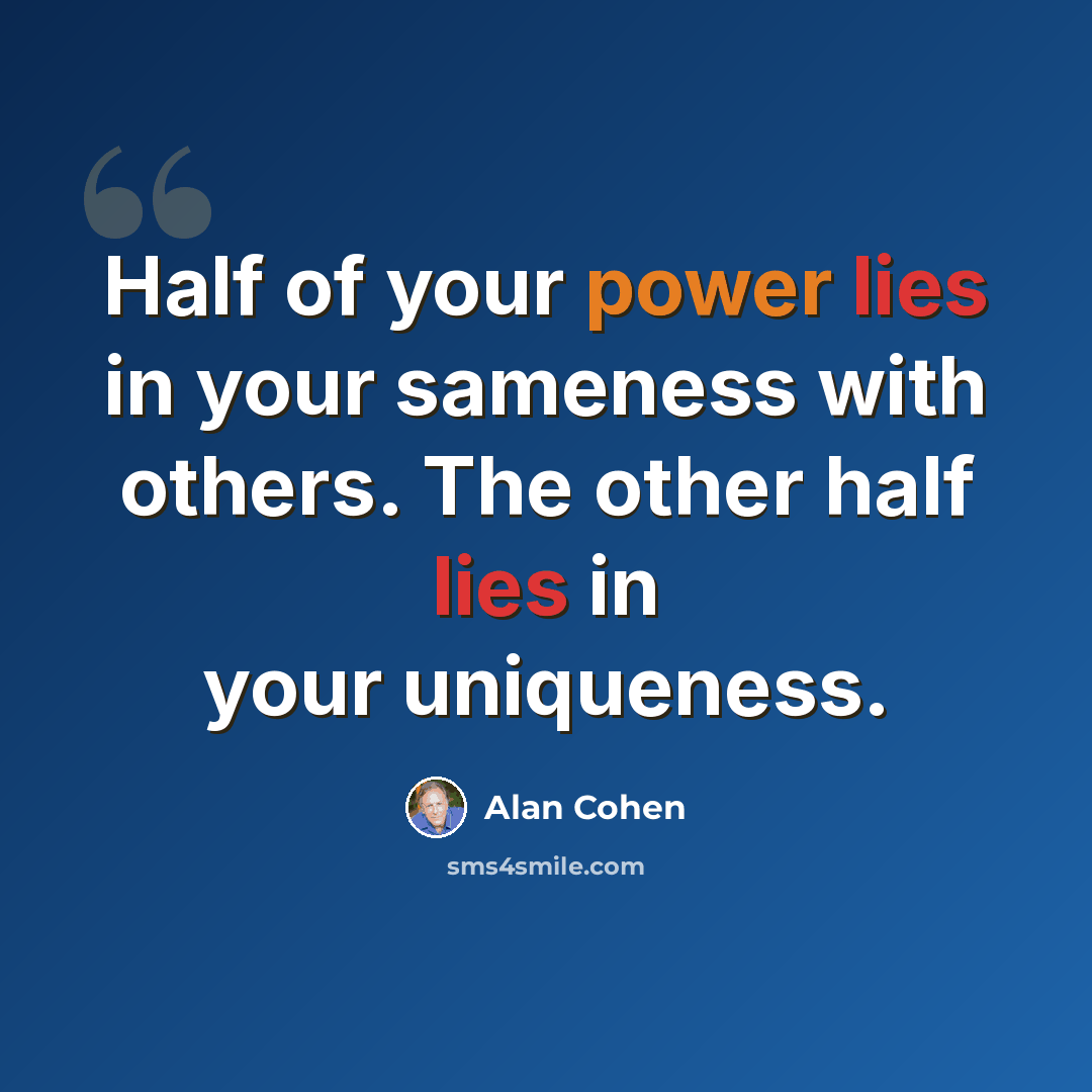 “Half of your power lies in your sameness with others. The other half lies in your uniqueness.” quote by Alan Cohen