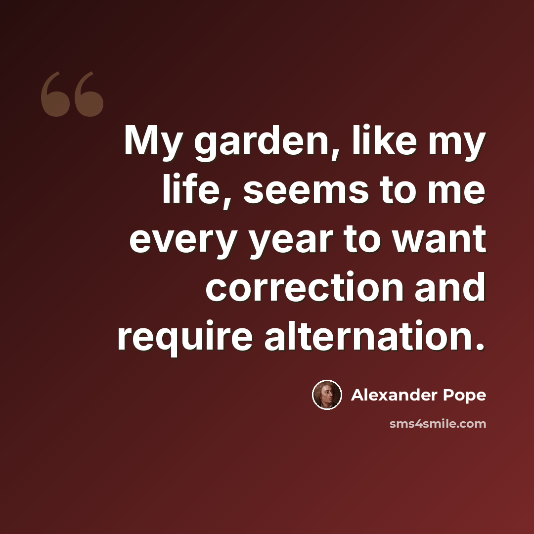 “My garden, like my life, seems to me every year to want correction and require alternation.” quote by Alexander Pope