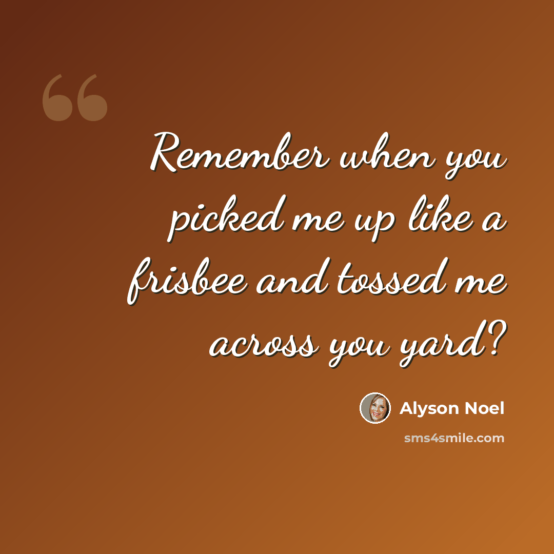 “Remember when you picked me up like a frisbee and tossed me across you yard?” quote by Alyson Noel