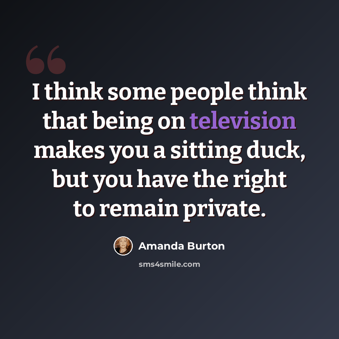 “I think some people think that being on television makes you a sitting duck, but you have the right to remain private.” quote by Amanda Burton