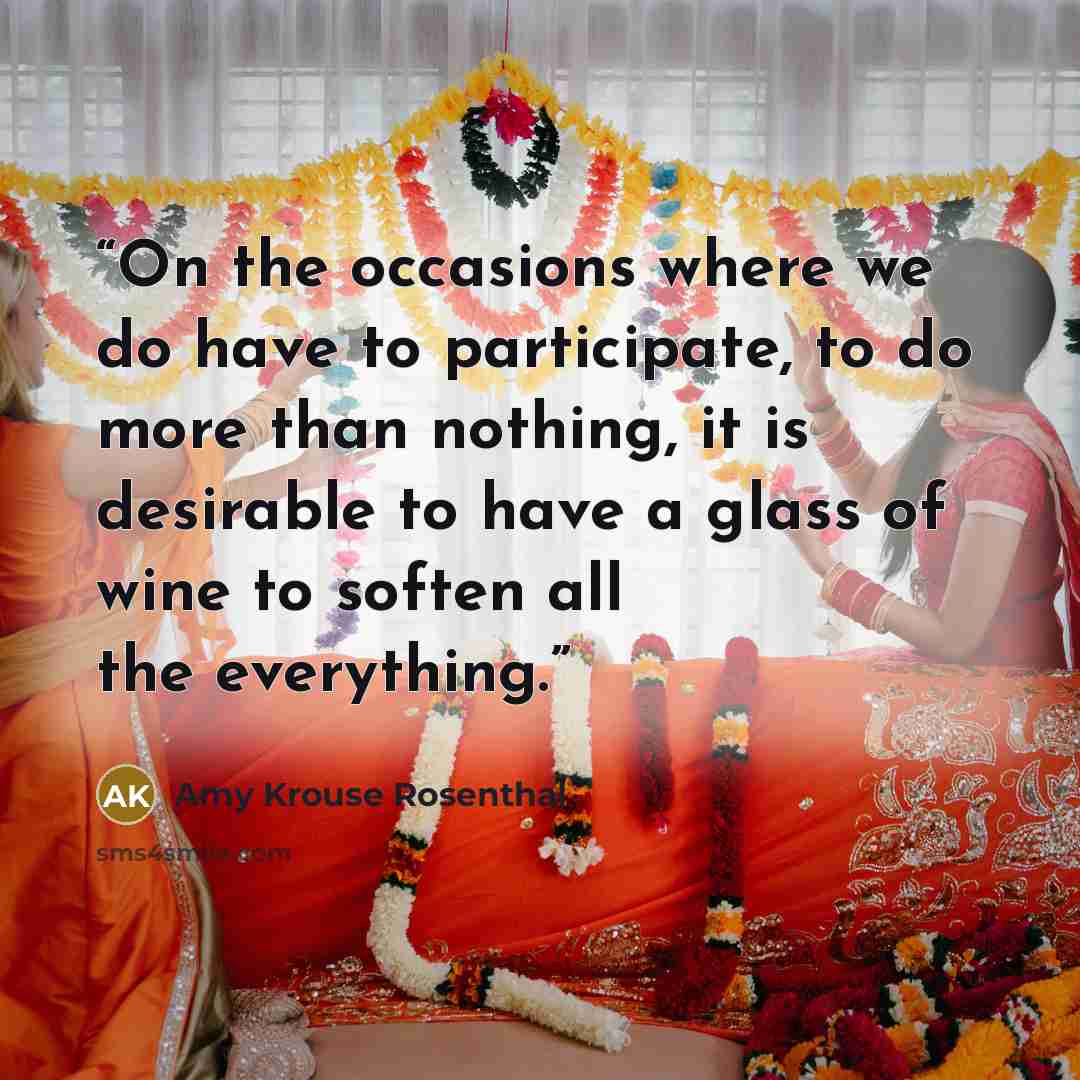 “On the occasions where we do have to participate, to do more than nothing, it is desirable to have a glass of wine to soften all the everything.” quote by Amy Krouse Rosenthal