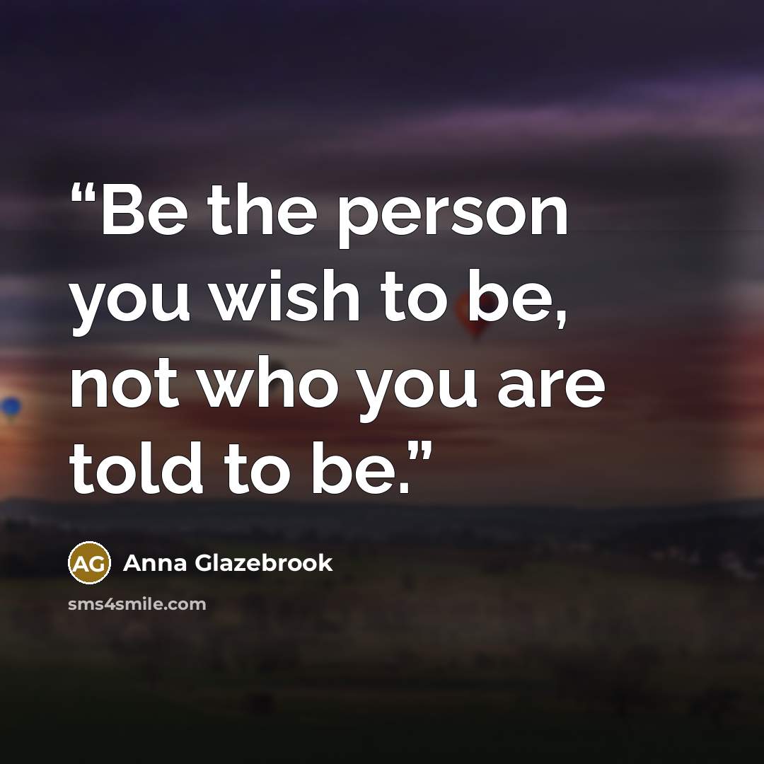 “Be the person you wish to be, not who you are told to be.” quote by Anna Glazebrook