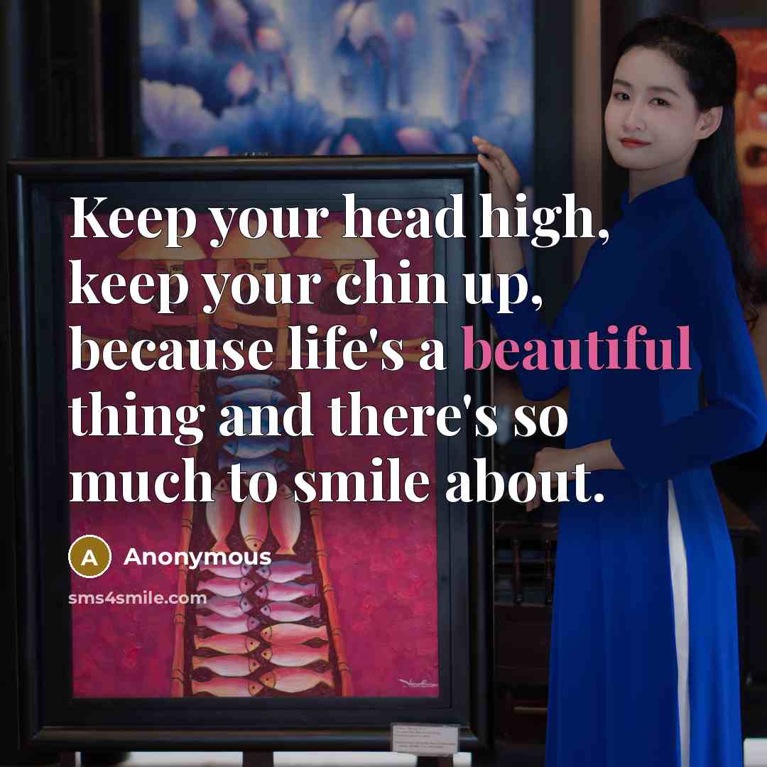 “Keep your head high, keep your chin up, because life's a beautiful thing and there's so much to smile about.” quote by Anonymous