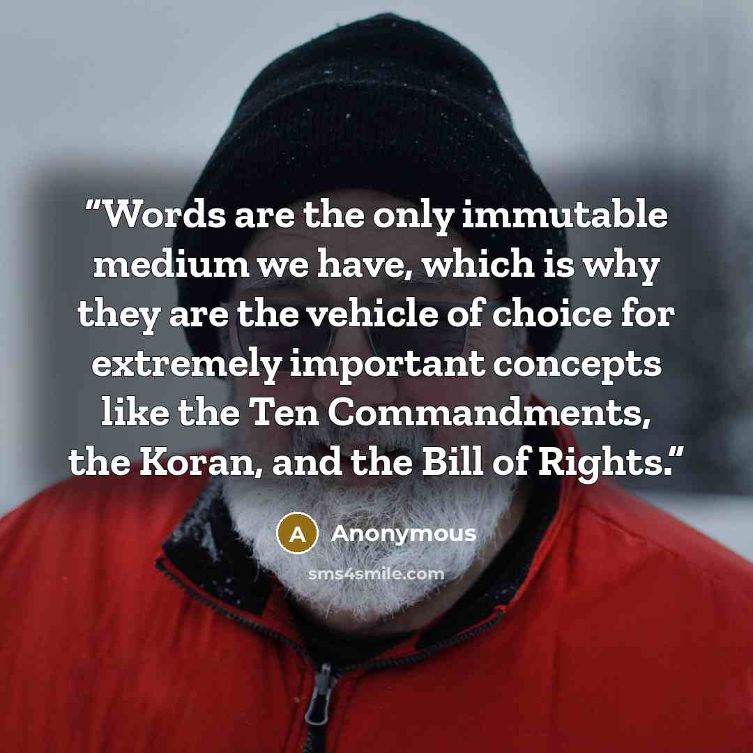 “Words are the only immutable medium we have, which is why they are the vehicle of choice for extremely important concepts like the Ten Commandments, the Koran, and the Bill of Rights.” quote by Anonymous