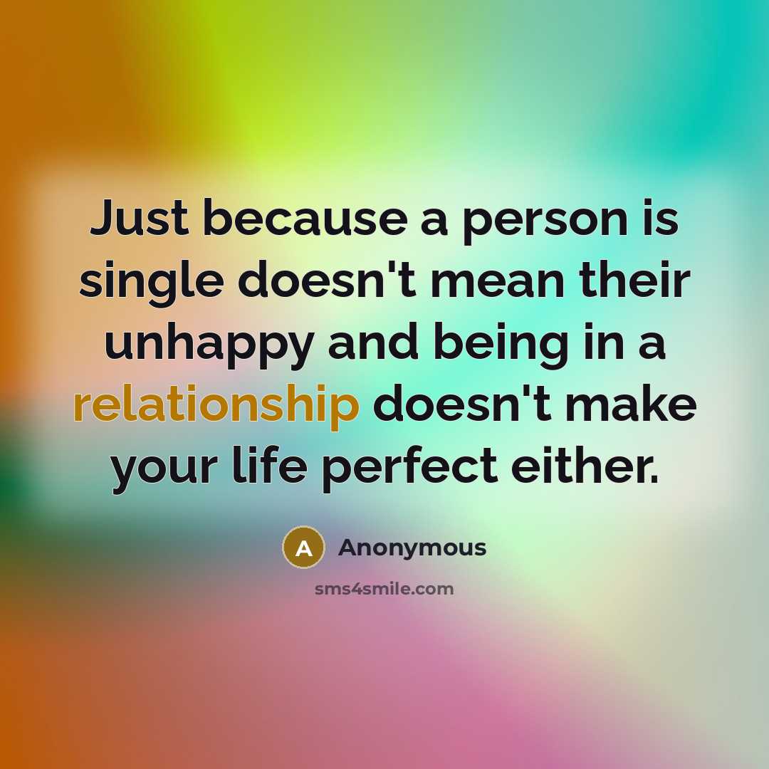 “Just because a person is single doesn't mean their unhappy and being in a relationship doesn't make your life perfect either.” quote by Anonymous