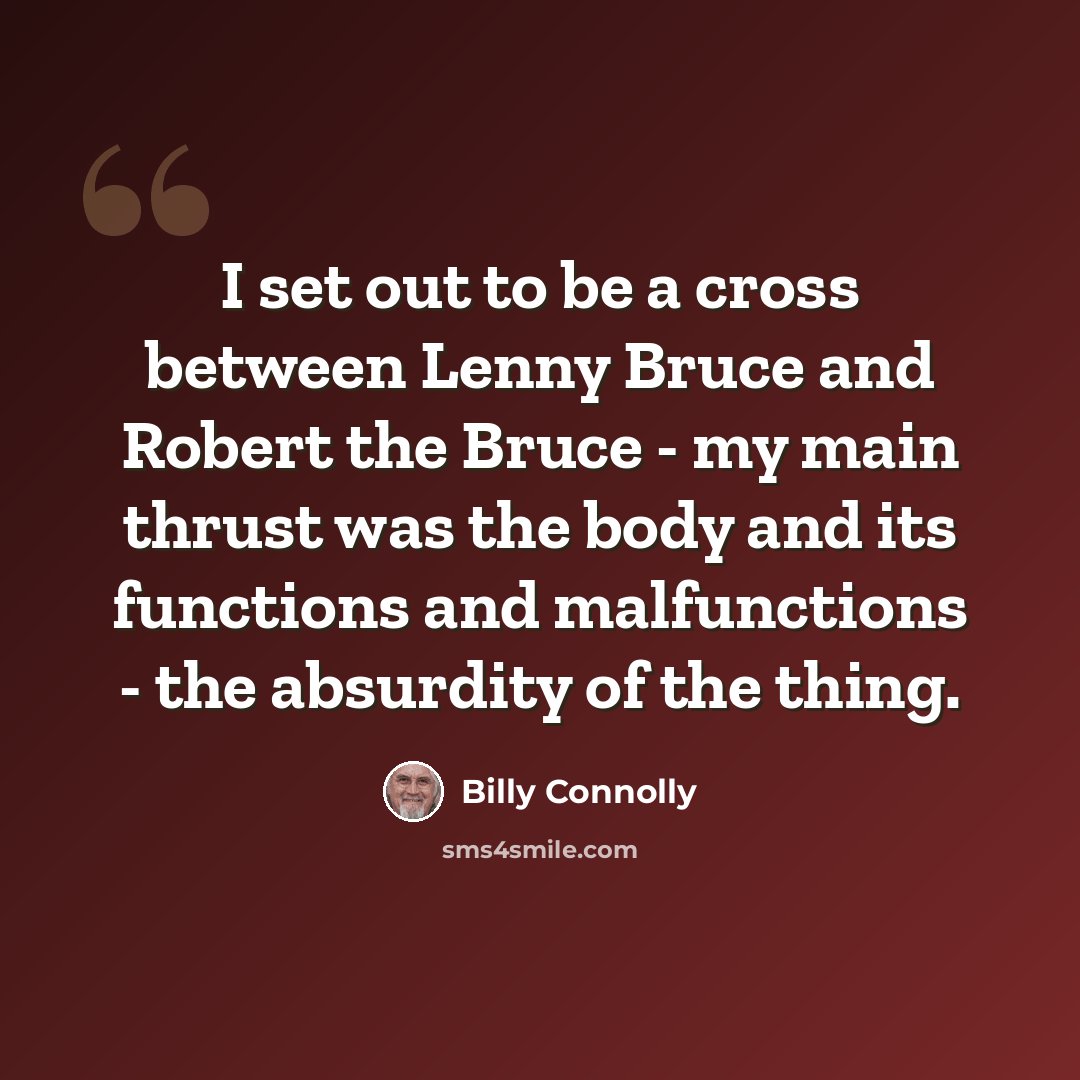 “I set out to be a cross between Lenny Bruce and Robert the Bruce - my main thrust was the body and its functions and malfunctions - the absurdity of the thing.” quote by Billy Connolly