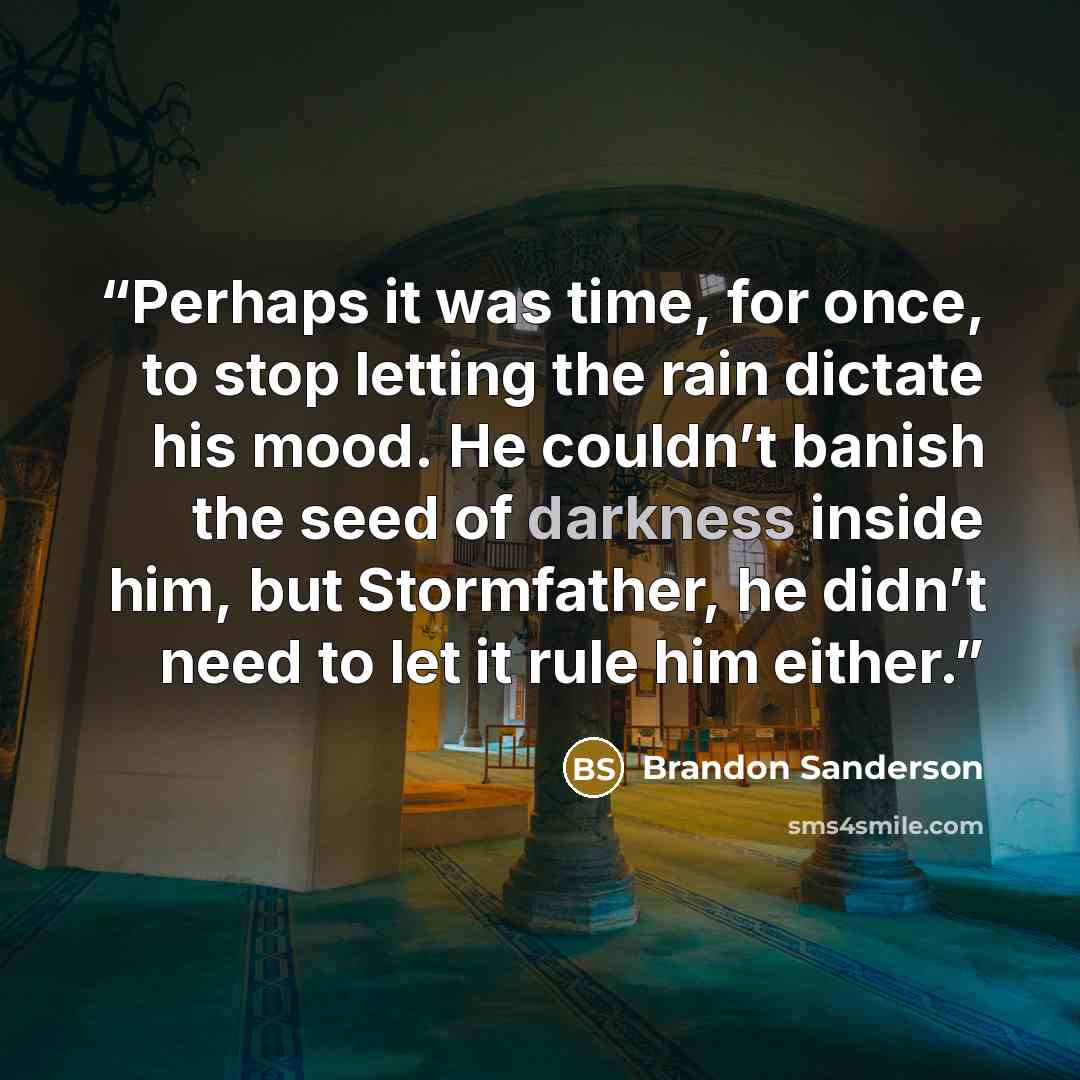 “Perhaps it was time, for once, to stop letting the rain dictate his mood. He couldn’t banish the seed of darkness inside him, but Stormfather, he didn’t need to let it rule him either.” quote by Brandon Sanderson