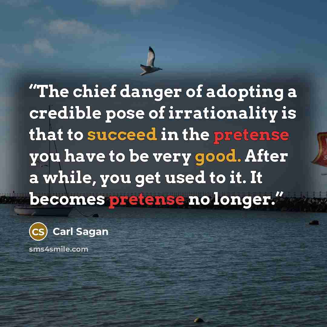 “The chief danger of adopting a credible pose of irrationality is that to succeed in the pretense you have to be very good. After a while, you get used to it. It becomes pretense no longer.” quote by Carl Sagan