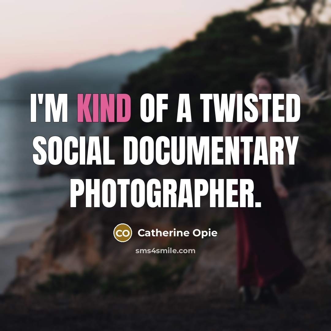 “I'm kind of a twisted social documentary photographer.” quote by Catherine Opie