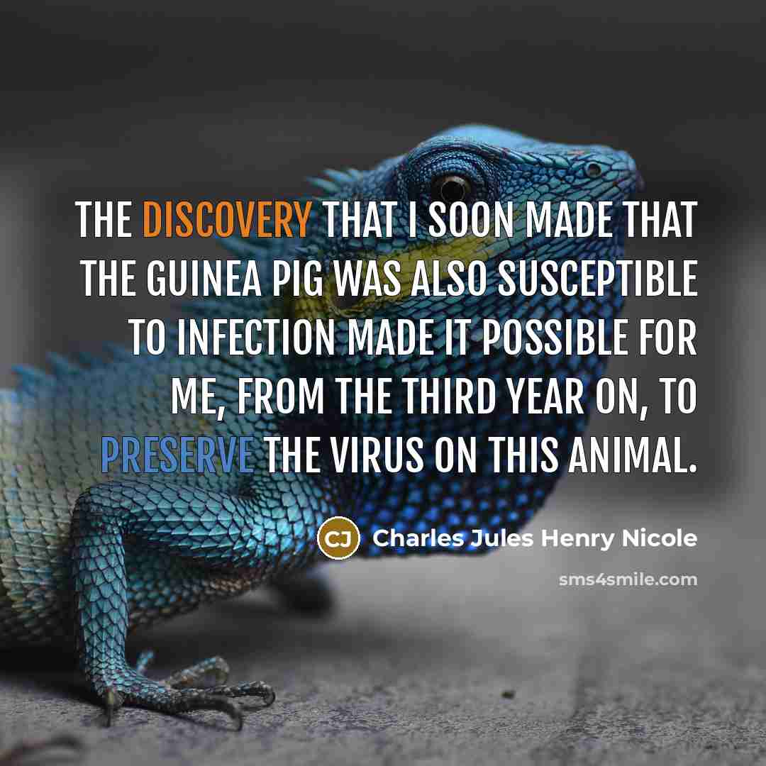 “The discovery that I soon made that the guinea pig was also susceptible to infection made it possible for me, from the third year on, to preserve the virus on this animal.” quote by Charles Jules Henry Nicole