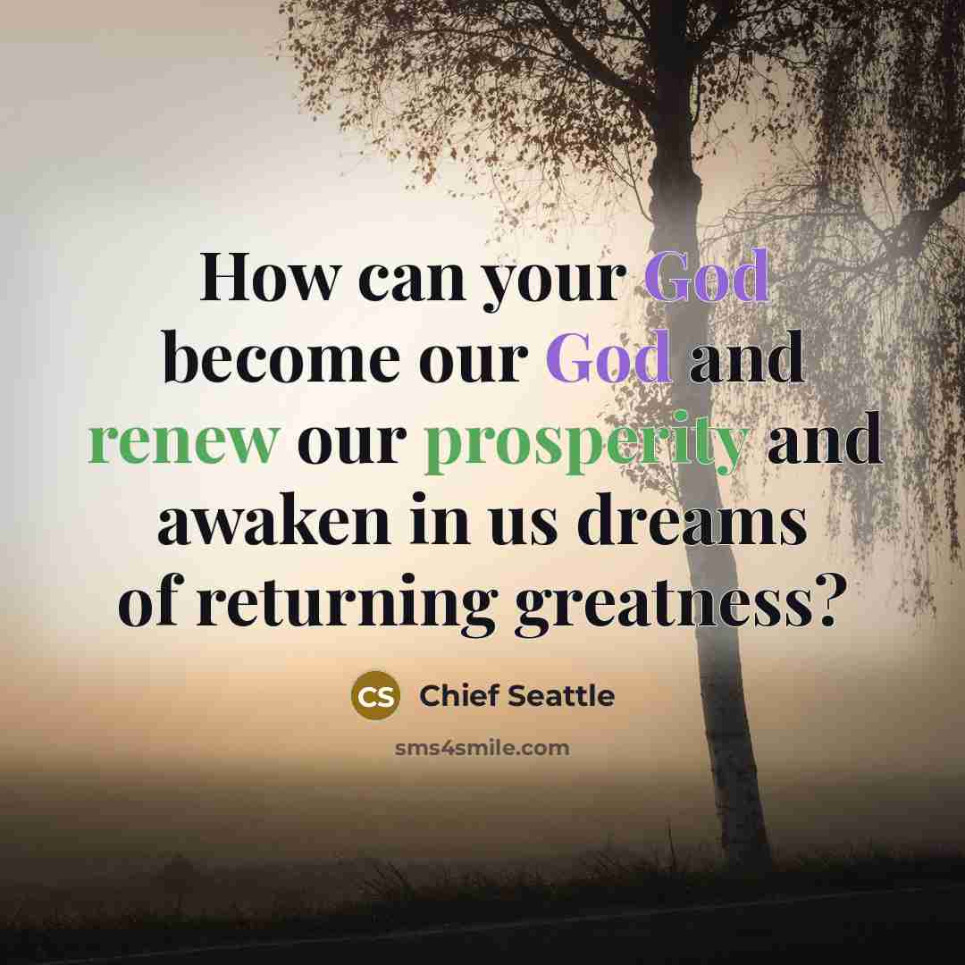 “How can your God become our God and renew our prosperity and awaken in us dreams of returning greatness?” quote by Chief Seattle
