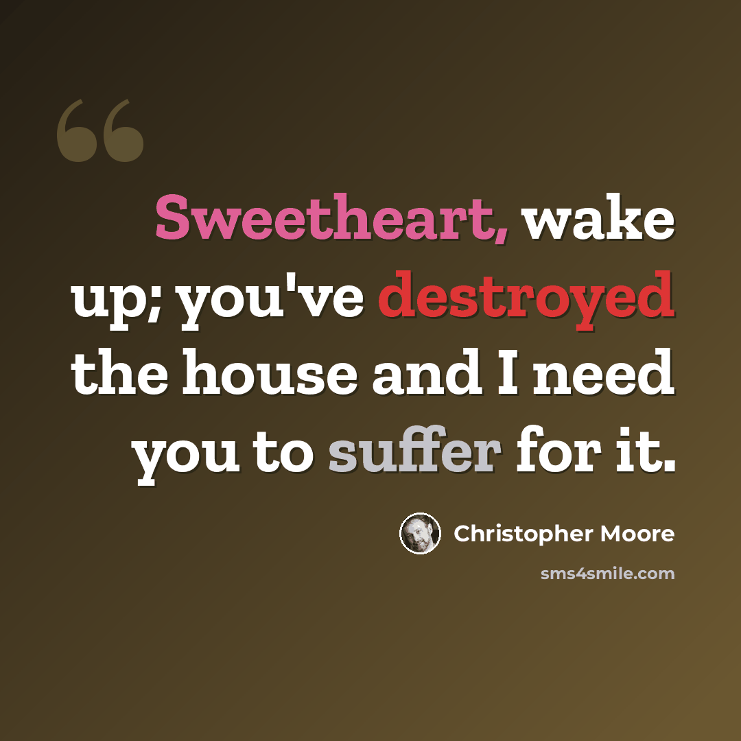 “Sweetheart, wake up; you've destroyed the house and I need you to suffer for it.” quote by Christopher Moore