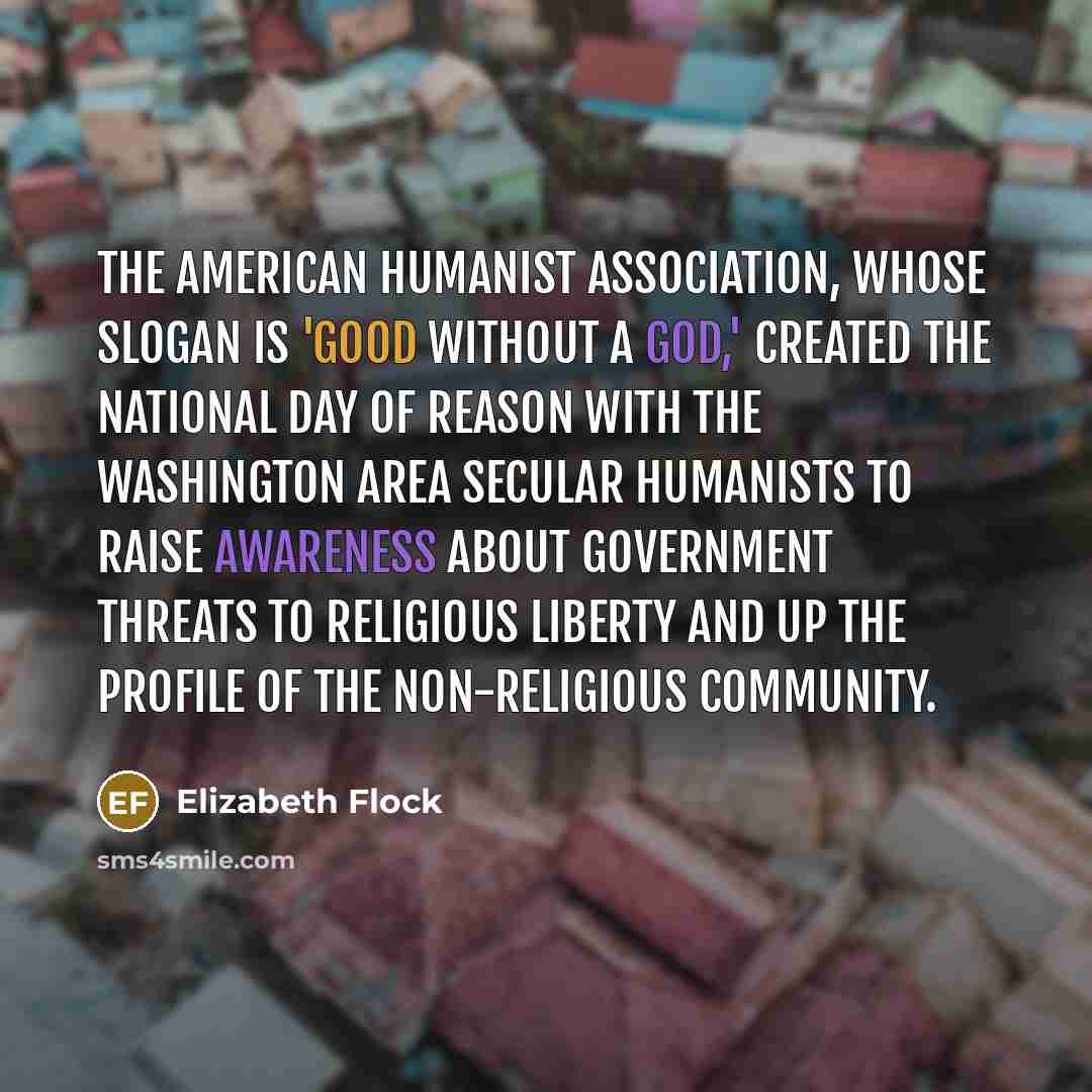 “The American Humanist Association, whose slogan is 'Good without a God,' created the National Day of Reason with the Washington Area Secular Humanists to raise awareness about government threats to religious liberty and up the profile of the non-religious community.” quote by Elizabeth Flock