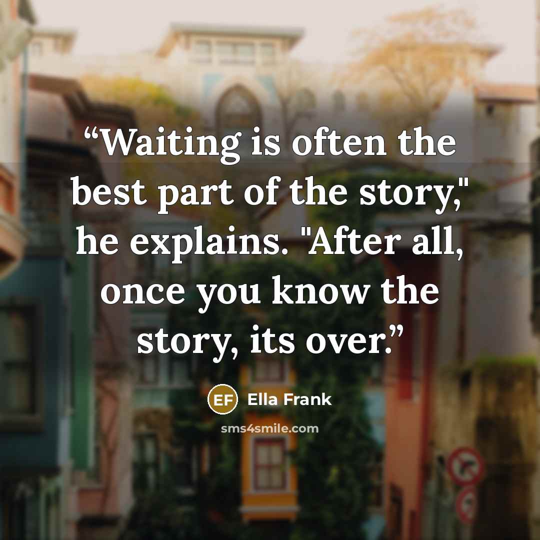 “Waiting is often the best part of the story," he explains. "After all, once you know the story, its over.” quote by Ella Frank