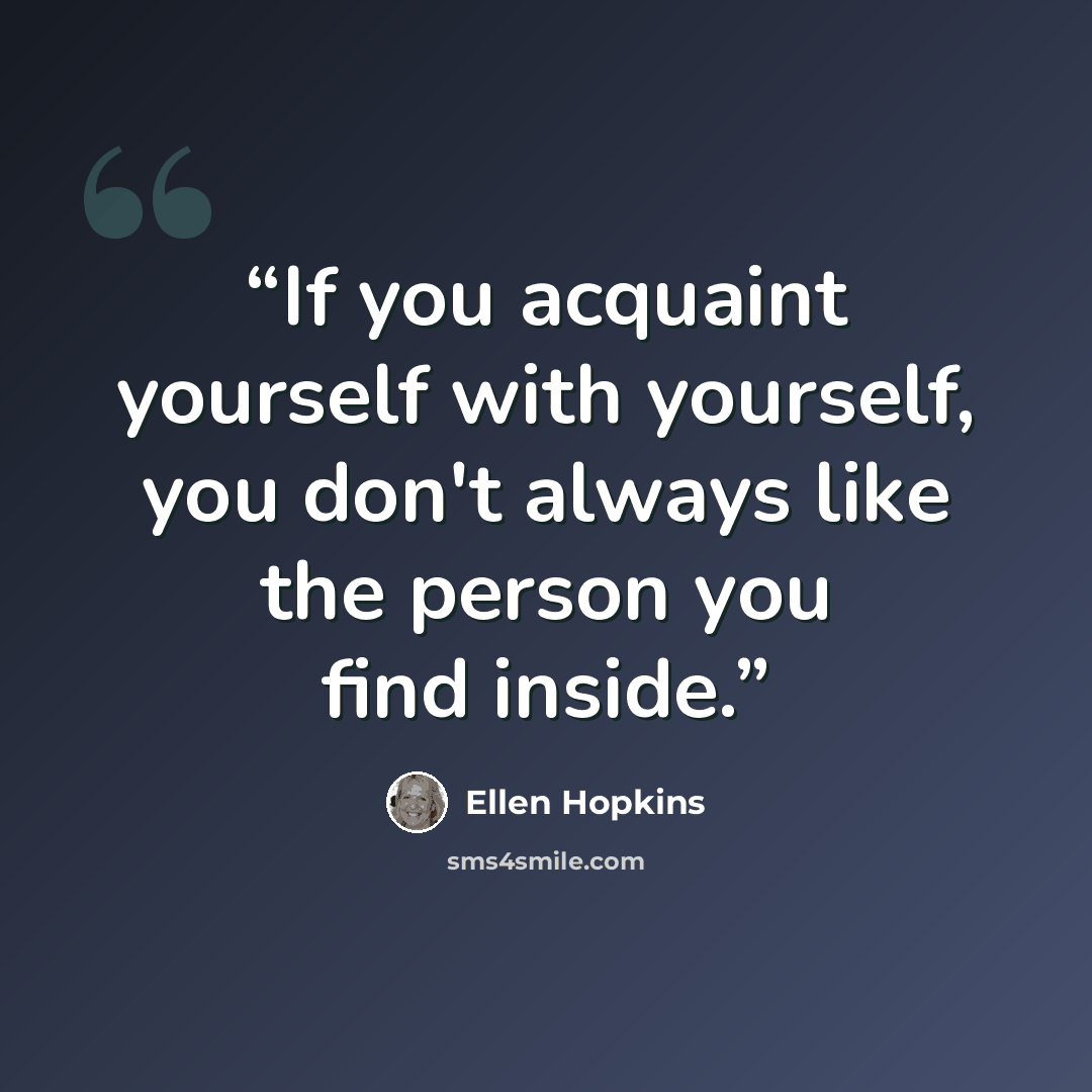 “If you acquaint yourself with yourself, you don't always like the person you find inside.” quote by Ellen Hopkins