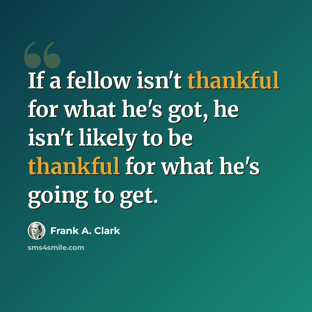 “If a fellow isn't thankful for what he's got, he isn't likely to be thankful for what he's going to get.” quote by Frank A. Clark