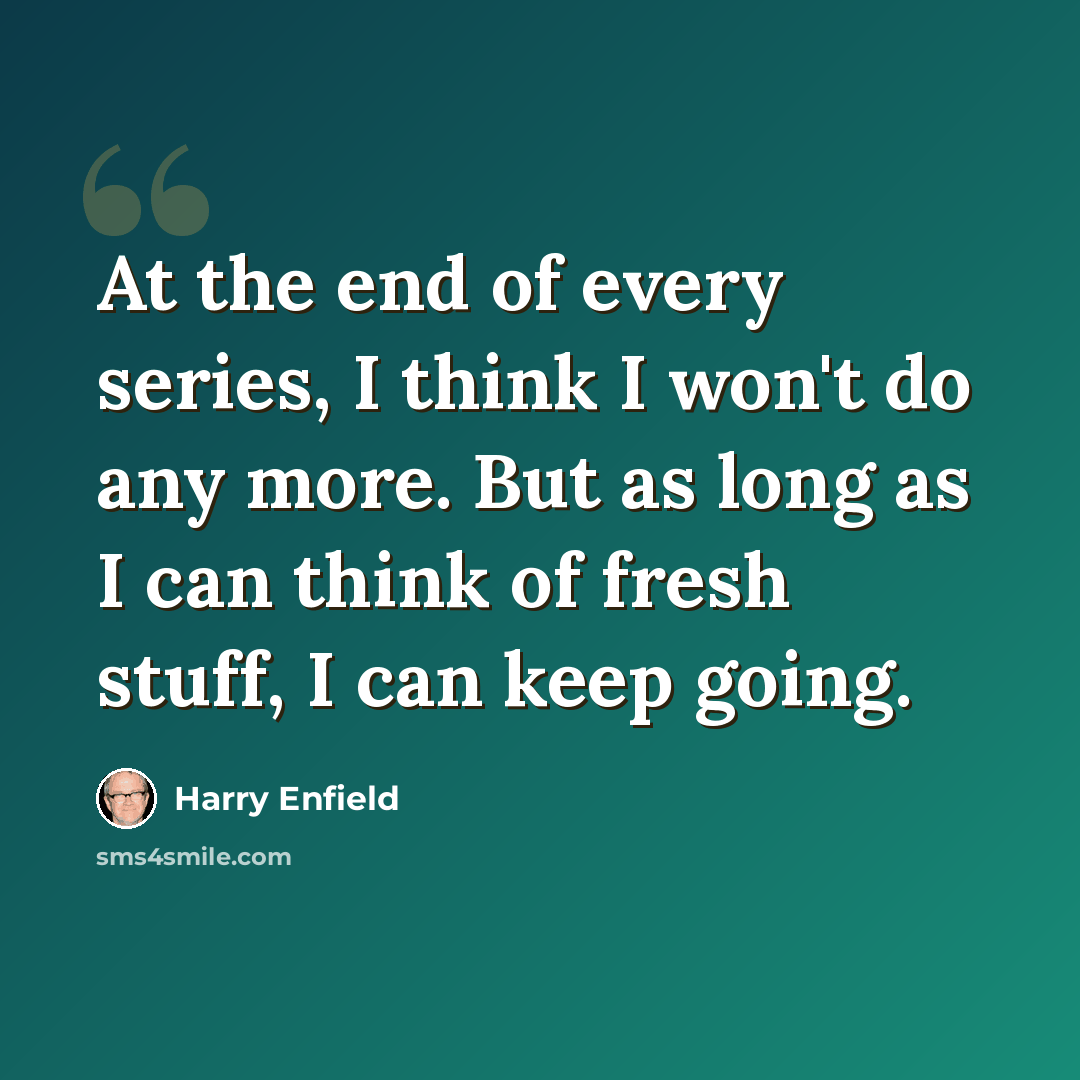 “At the end of every series, I think I won't do any more. But as long as I can think of fresh stuff, I can keep going.” quote by Harry Enfield