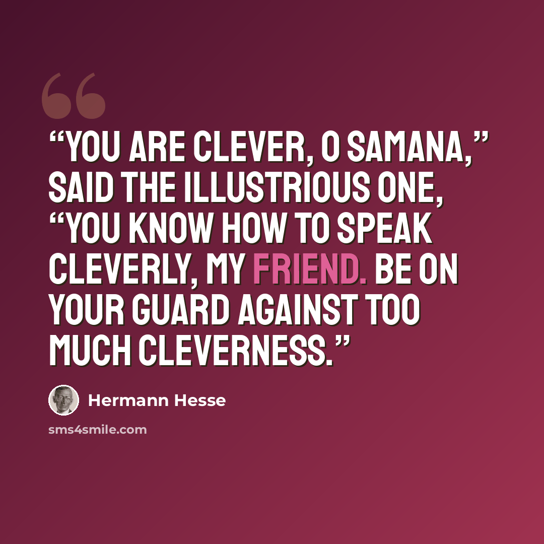 “You are clever, O Samana,” said the Illustrious One, “you know how to speak cleverly, my friend. Be on your guard against too much cleverness.” quote by Hermann Hesse