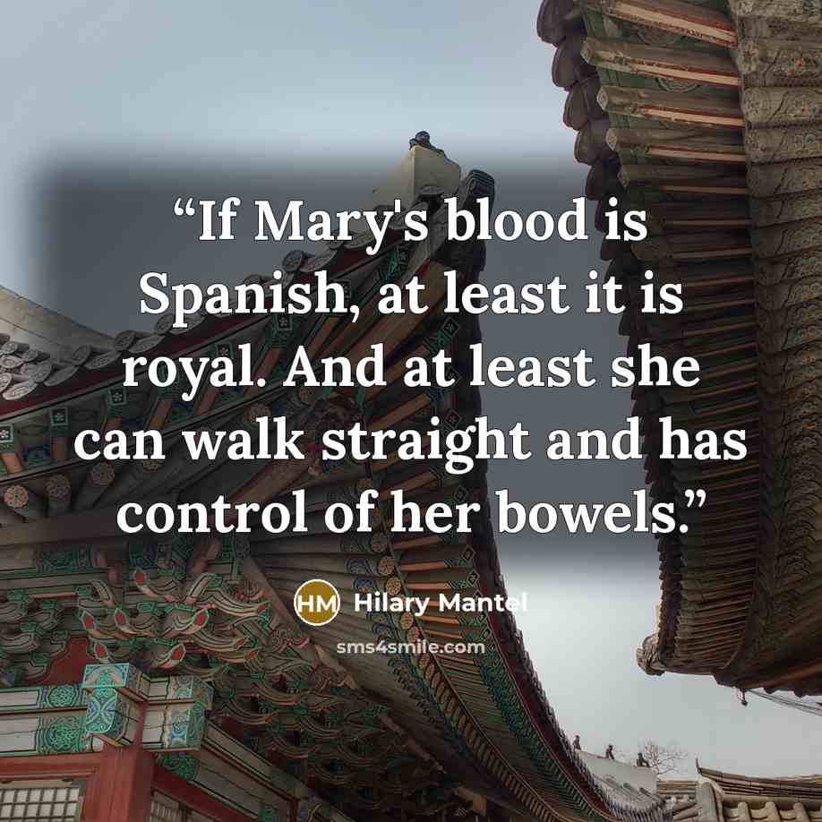 “If Mary's blood is Spanish, at least it is royal. And at least she can walk straight and has control of her bowels.” quote by Hilary Mantel