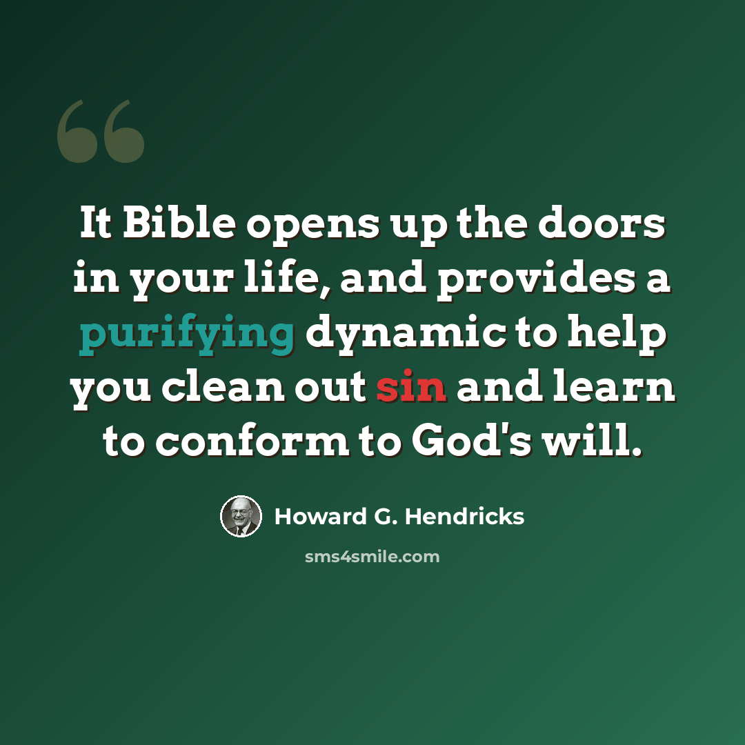 “It Bible opens up the doors in your life, and provides a purifying dynamic to help you clean out sin and learn to conform to God's will.” quote by Howard G. Hendricks