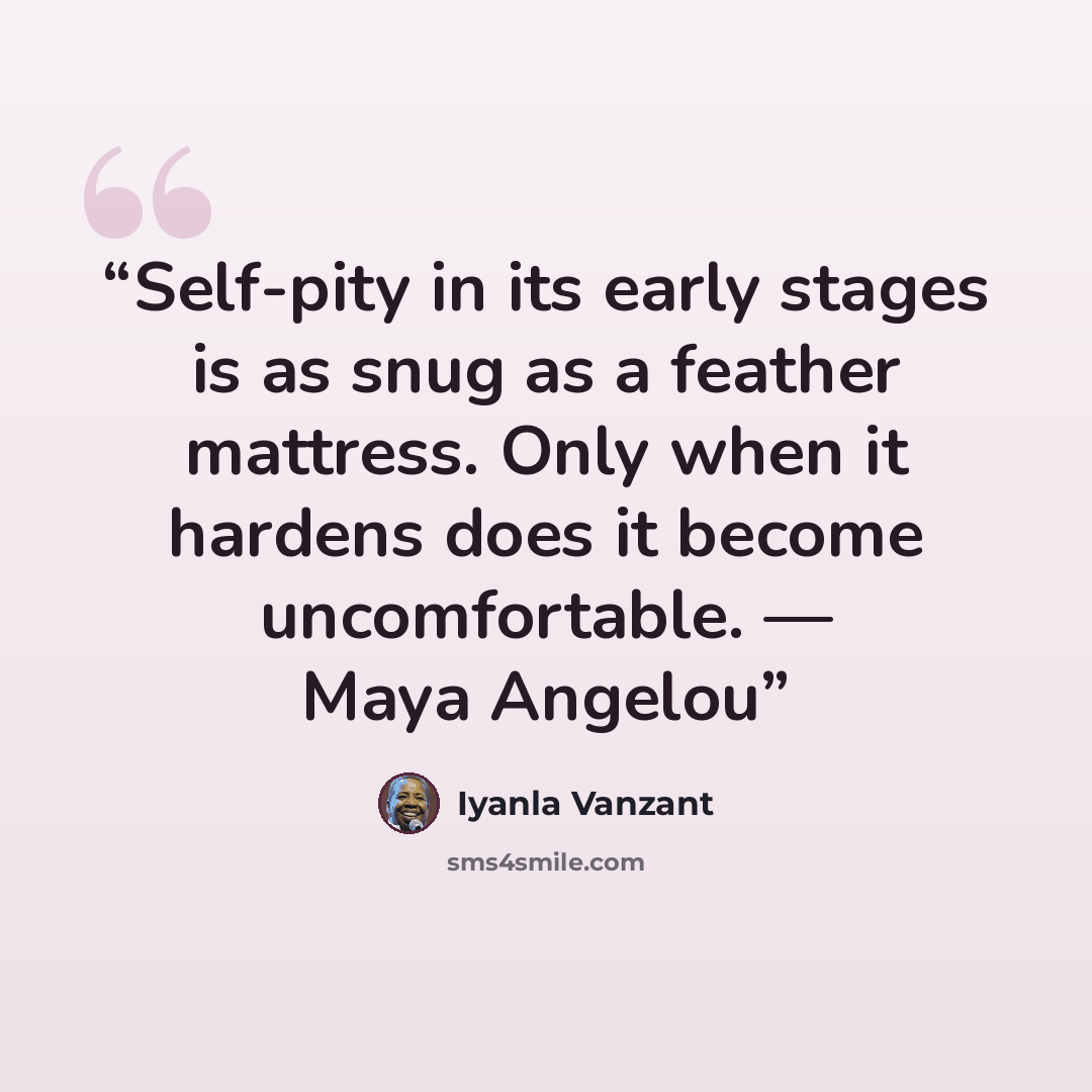 “Self-pity in its early stages is as snug as a feather mattress. Only when it hardens does it become uncomfortable. — Maya Angelou” quote by Iyanla Vanzant