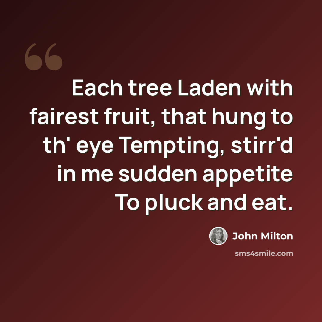 “Each tree Laden with fairest fruit, that hung to th' eye Tempting, stirr'd in me sudden appetite To pluck and eat.” quote by John Milton