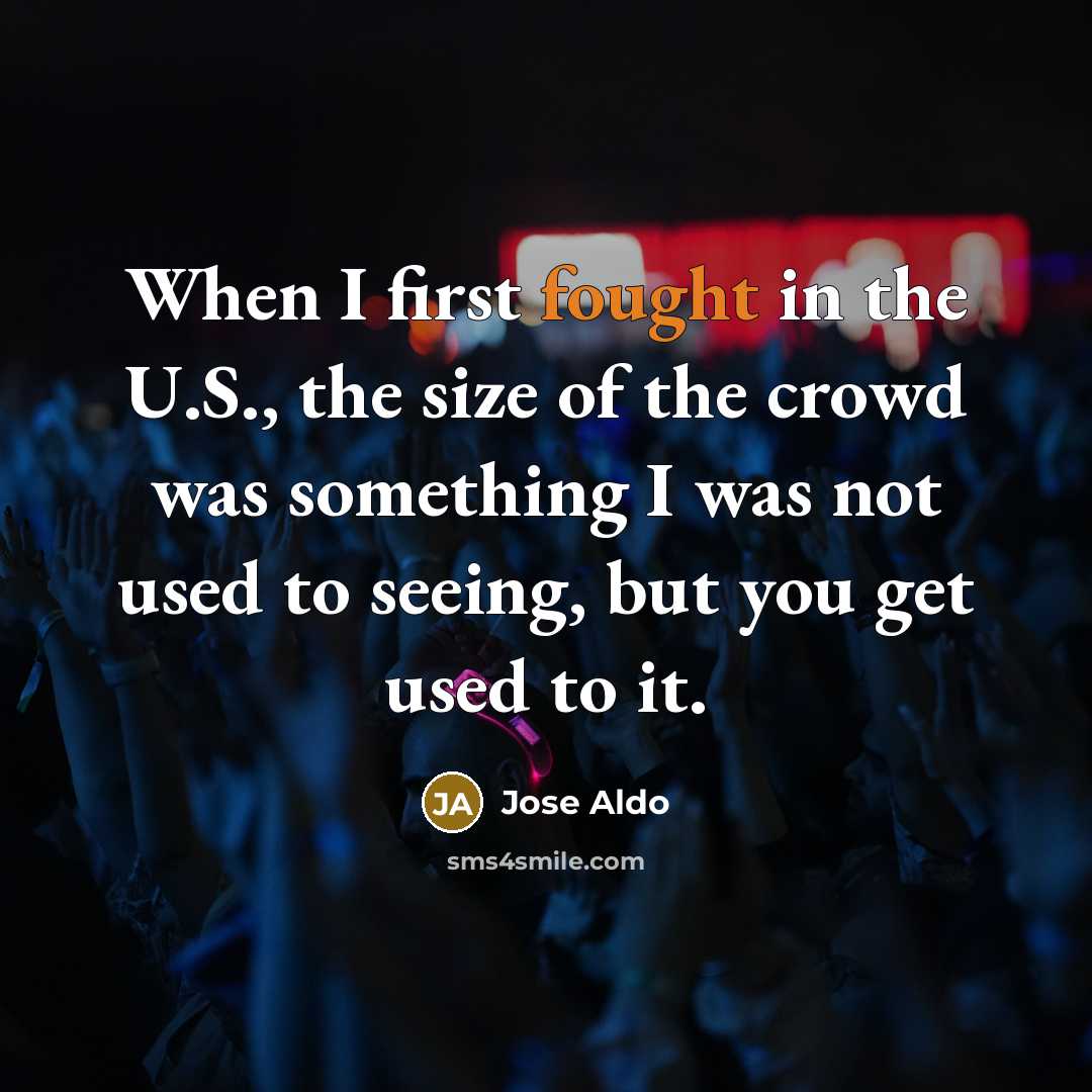 “When I first fought in the U.S., the size of the crowd was something I was not used to seeing, but you get used to it.” quote by Jose Aldo
