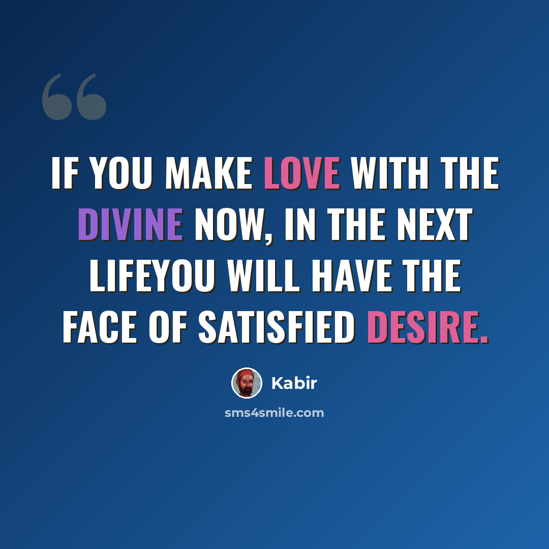 “If you make love with the divine now, in the next lifeyou will have the face of satisfied desire.” quote by Kabir
