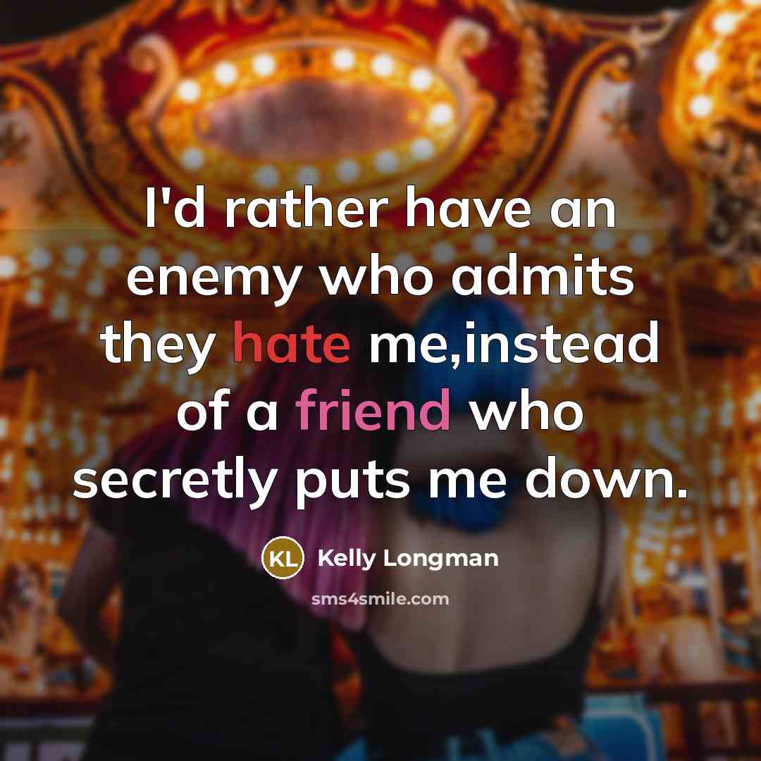 “I'd rather have an enemy who admits they hate me,instead of a friend who secretly puts me down.” quote by Kelly Longman