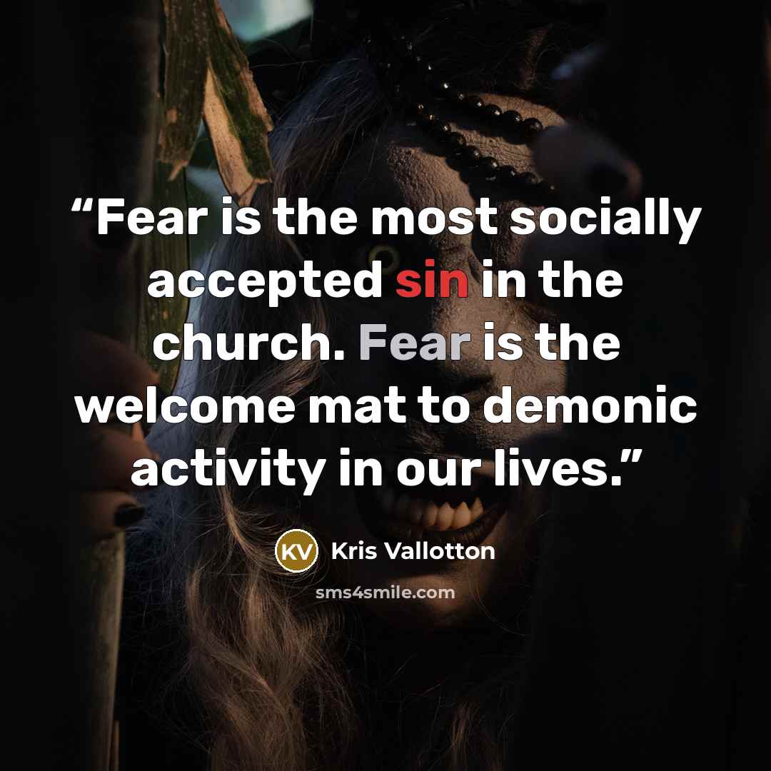 “Fear is the most socially accepted sin in the church. Fear is the welcome mat to demonic activity in our lives.” quote by Kris Vallotton