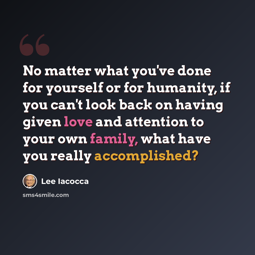 “No matter what you've done for yourself or for humanity, if you can't look back on having given love and attention to your own family, what have you really accomplished?” quote by Lee Iacocca