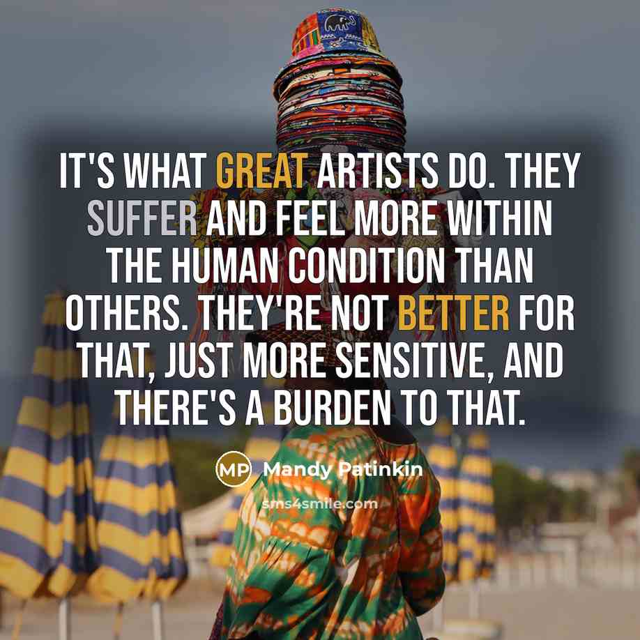 “It's what great artists do. They suffer and feel more within the human condition than others. They're not better for that, just more sensitive, and there's a burden to that.” quote by Mandy Patinkin