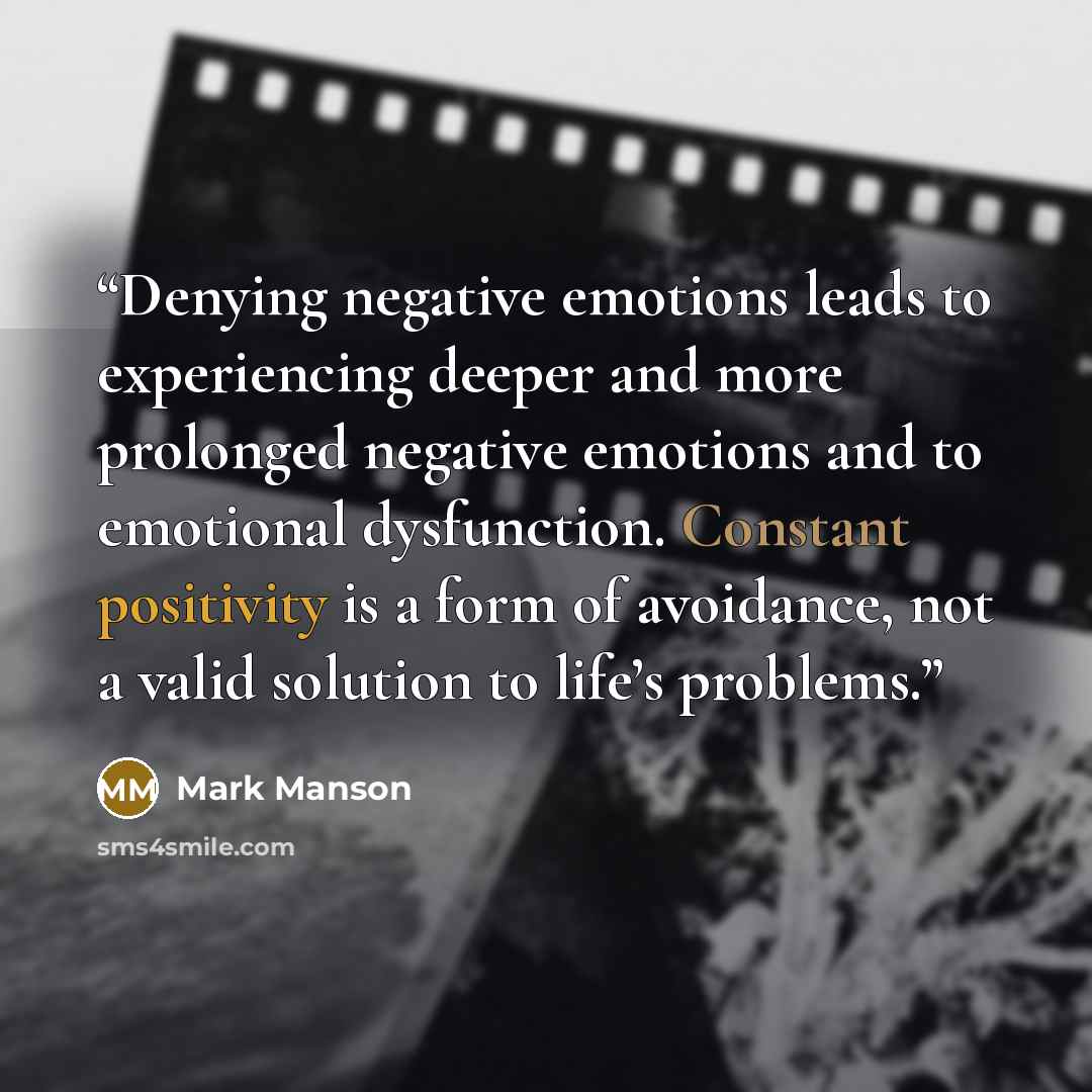 “Denying negative emotions leads to experiencing deeper and more prolonged negative emotions and to emotional dysfunction. Constant positivity is a form of avoidance, not a valid solution to life’s problems.” quote by Mark Manson