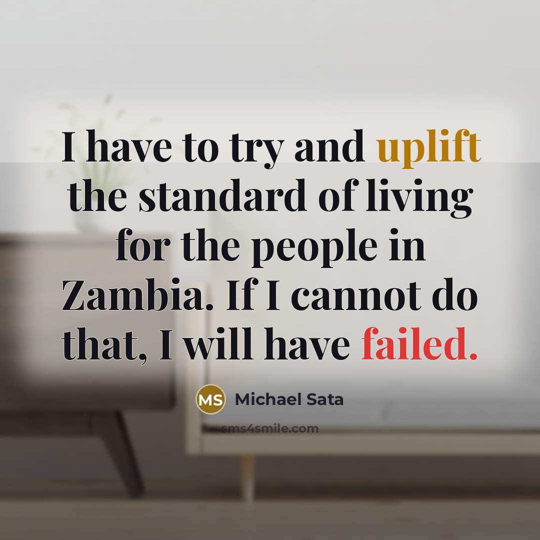 “I have to try and uplift the standard of living for the people in Zambia. If I cannot do that, I will have failed.” quote by Michael Sata