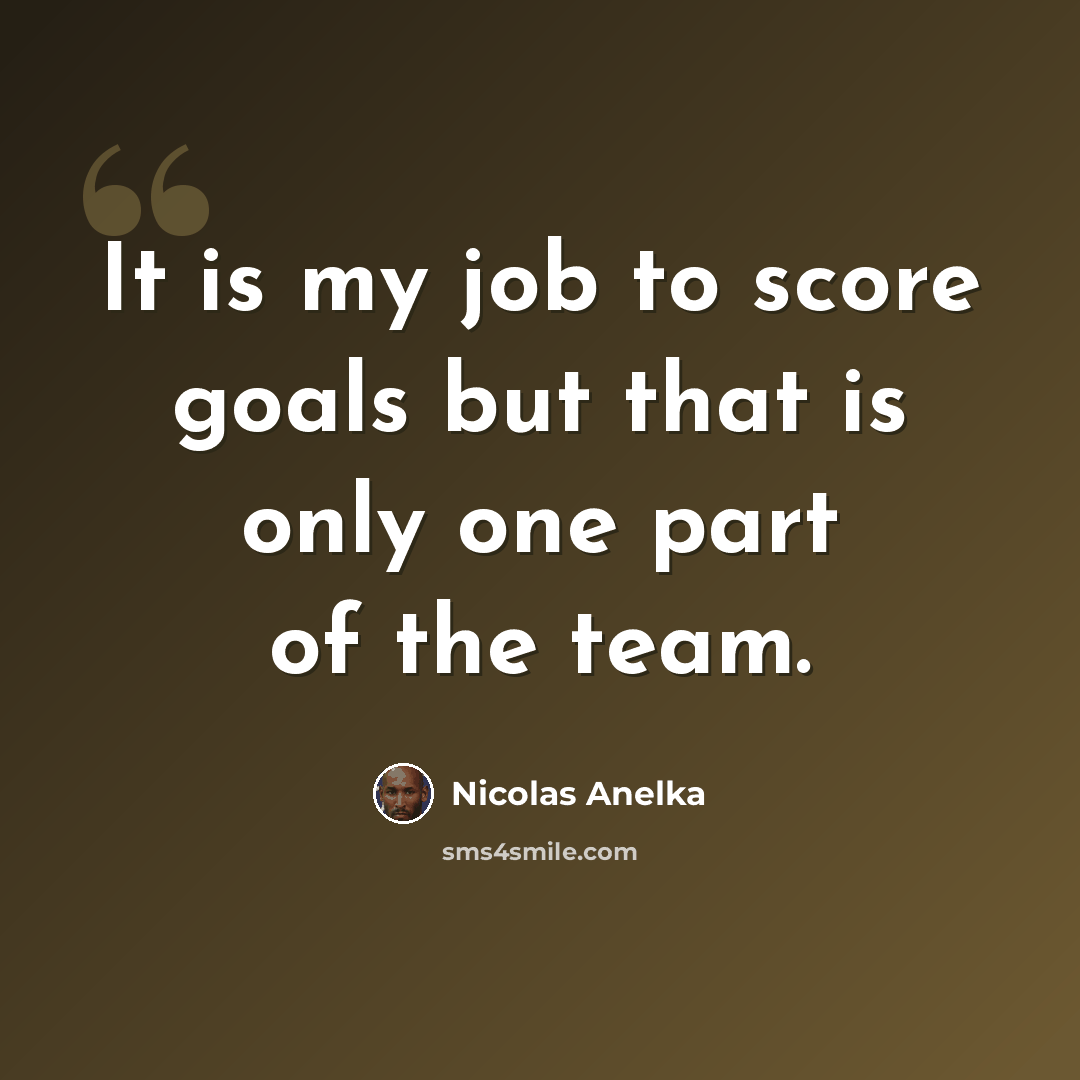 “It is my job to score goals but that is only one part of the team.” quote by Nicolas Anelka