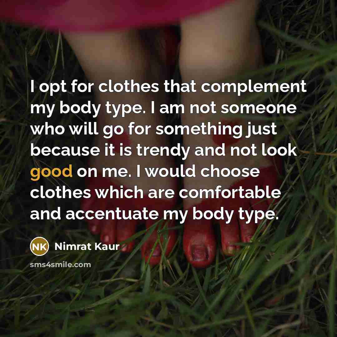 “I opt for clothes that complement my body type. I am not someone who will go for something just because it is trendy and not look good on me. I would choose clothes which are comfortable and accentuate my body type.” quote by Nimrat Kaur