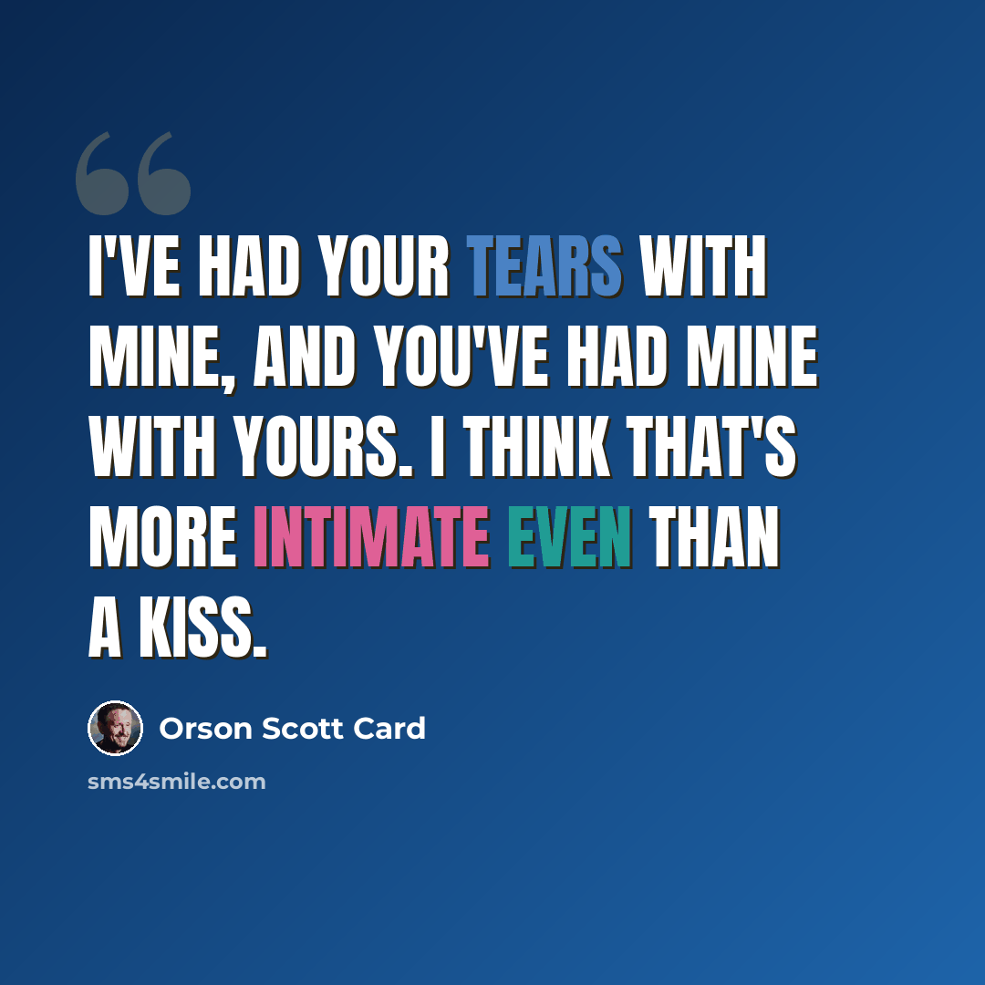 “I've had your tears with mine, and you've had mine with yours. I think that's more intimate even than a kiss.” quote by Orson Scott Card