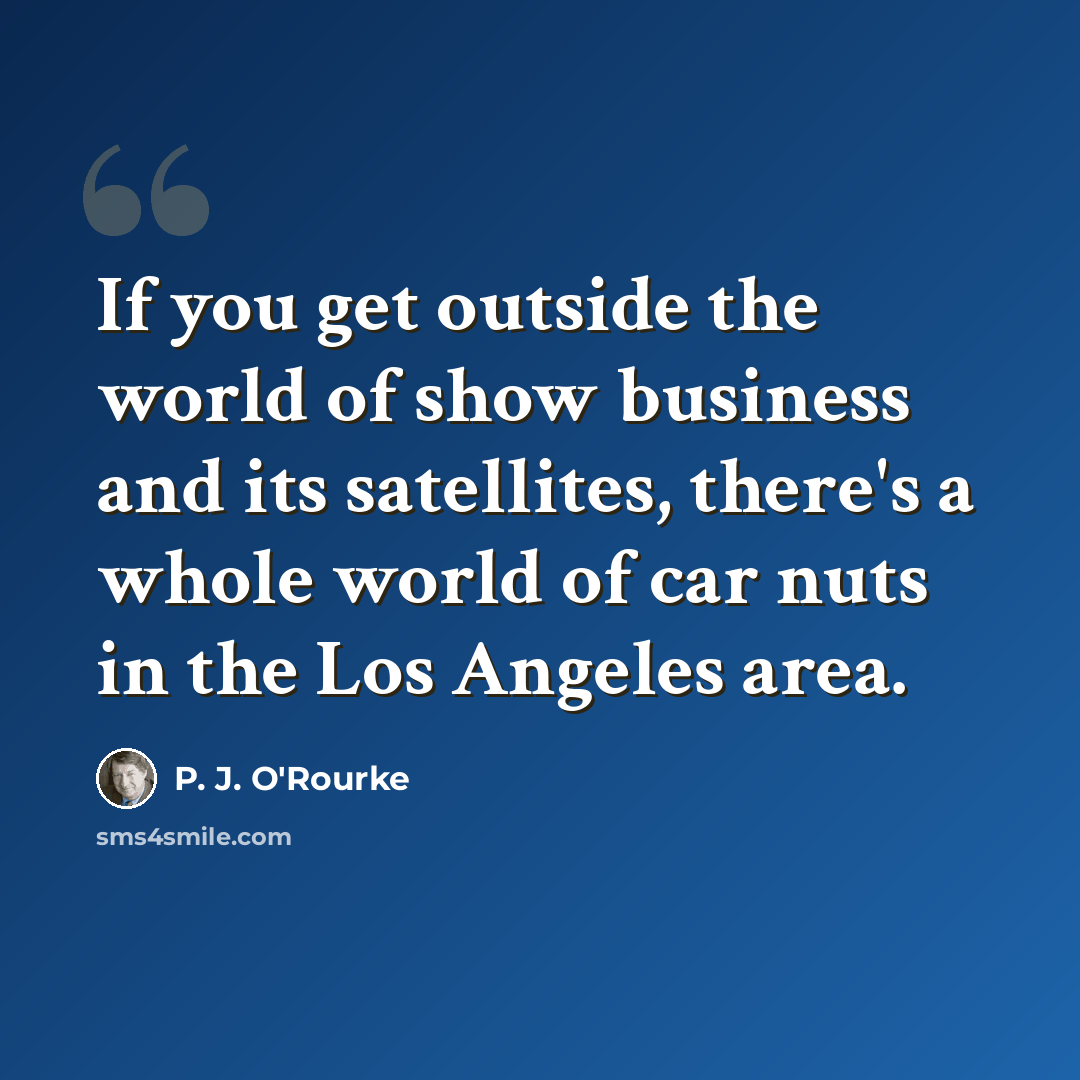“If you get outside the world of show business and its satellites, there's a whole world of car nuts in the Los Angeles area.” quote by P. J. O'Rourke
