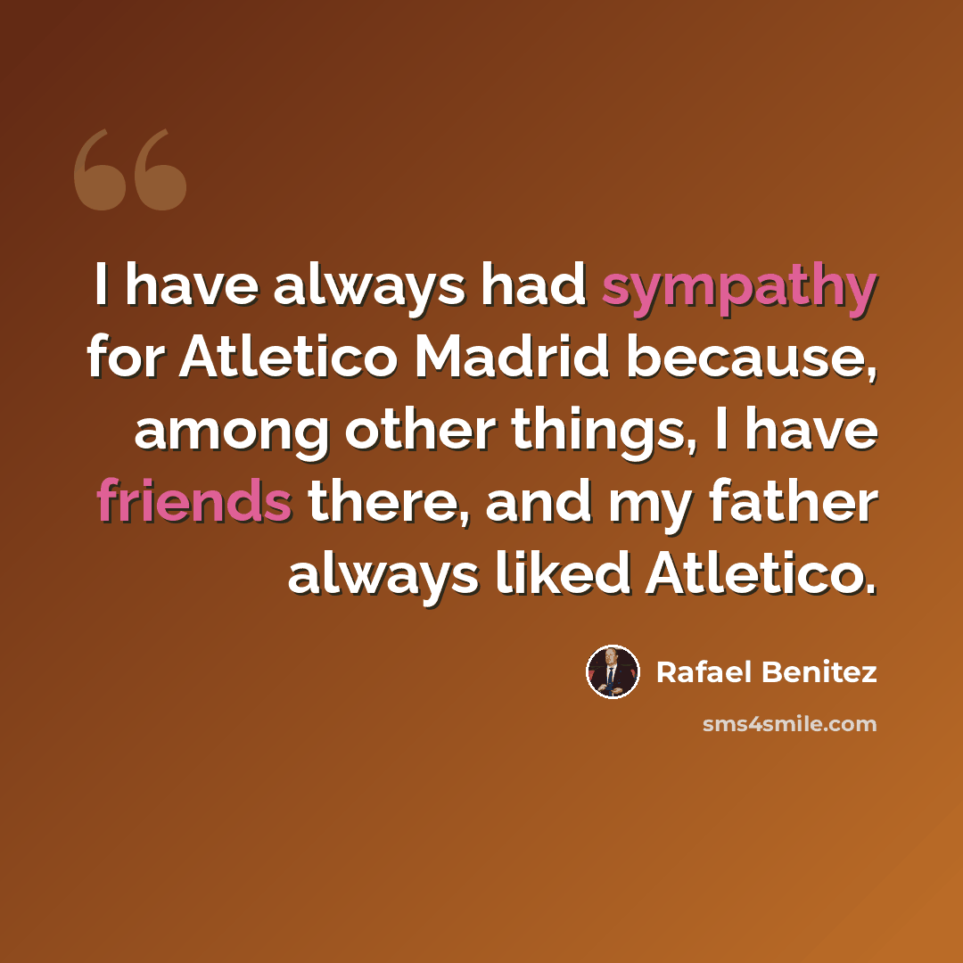 “I have always had sympathy for Atletico Madrid because, among other things, I have friends there, and my father always liked Atletico.” quote by Rafael Benitez